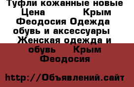 Туфли кожанные новые › Цена ­ 3 000 - Крым, Феодосия Одежда, обувь и аксессуары » Женская одежда и обувь   . Крым,Феодосия